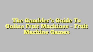 The Gambler’s Guide To Online Fruit Machines – Fruit Machine Games