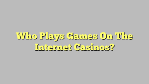 Who Plays Games On The Internet Casinos?