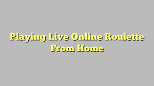 Playing Live Online Roulette From Home