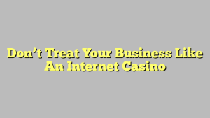 Don’t Treat Your Business Like An Internet Casino