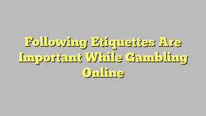 Following Etiquettes Are Important While Gambling Online