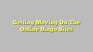 Getting Moving On The Online Bingo Sites