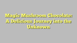 Magic Mushroom Chocolate: A Delicious Journey into the Unknown