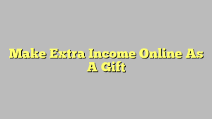 Make Extra Income Online As A Gift