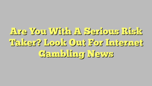 Are You With A Serious Risk Taker? Look Out For Internet Gambling News