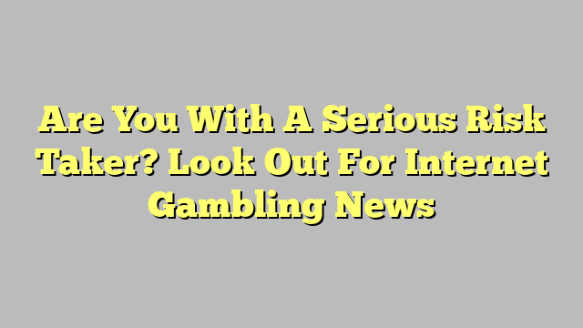 Are You With A Serious Risk Taker? Look Out For Internet Gambling News