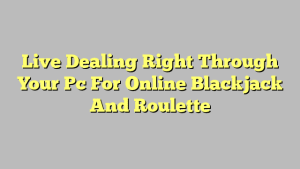 Live Dealing Right Through Your Pc For Online Blackjack And Roulette