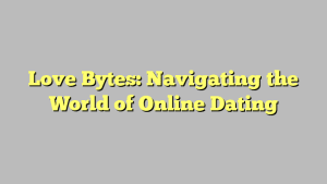 Love Bytes: Navigating the World of Online Dating