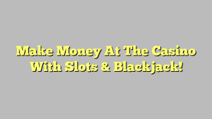 Make Money At The Casino With Slots & Blackjack!