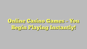 Online Casino Games – You Begin Playing Instantly!