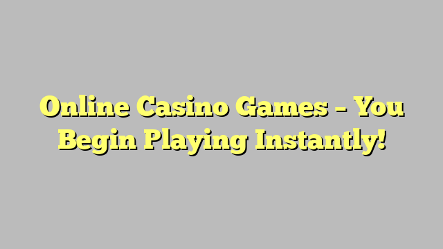 Online Casino Games – You Begin Playing Instantly!