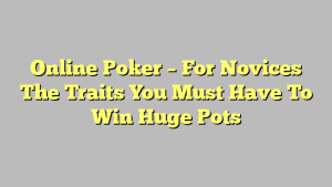 Online Poker – For Novices The Traits You Must Have To Win Huge Pots