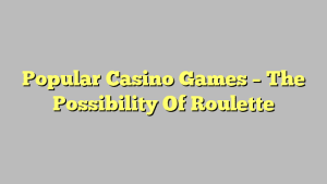 Popular Casino Games – The Possibility Of Roulette