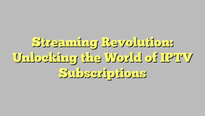 Streaming Revolution: Unlocking the World of IPTV Subscriptions