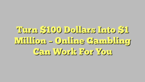 Turn $100 Dollars Into $1 Million – Online Gambling Can Work For You