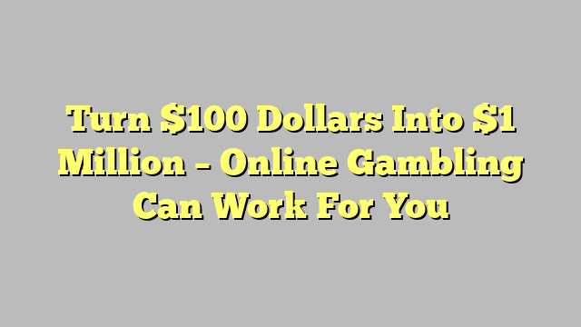 Turn $100 Dollars Into $1 Million – Online Gambling Can Work For You