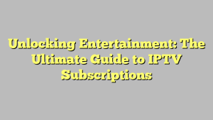 Unlocking Entertainment: The Ultimate Guide to IPTV Subscriptions