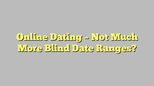 Online Dating – Not Much More Blind Date Ranges?