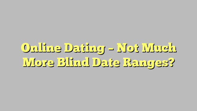 Online Dating – Not Much More Blind Date Ranges?