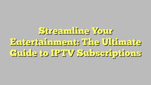 Streamline Your Entertainment: The Ultimate Guide to IPTV Subscriptions