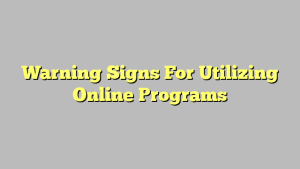 Warning Signs For Utilizing Online Programs