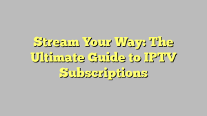 Stream Your Way: The Ultimate Guide to IPTV Subscriptions