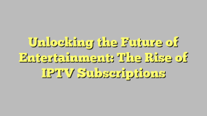 Unlocking the Future of Entertainment: The Rise of IPTV Subscriptions