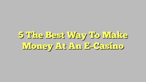 5 The Best Way To Make Money At An E-Casino