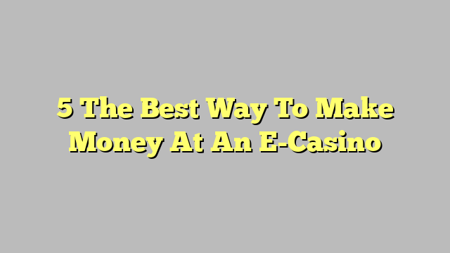 5 The Best Way To Make Money At An E-Casino