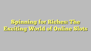 Spinning for Riches: The Exciting World of Online Slots