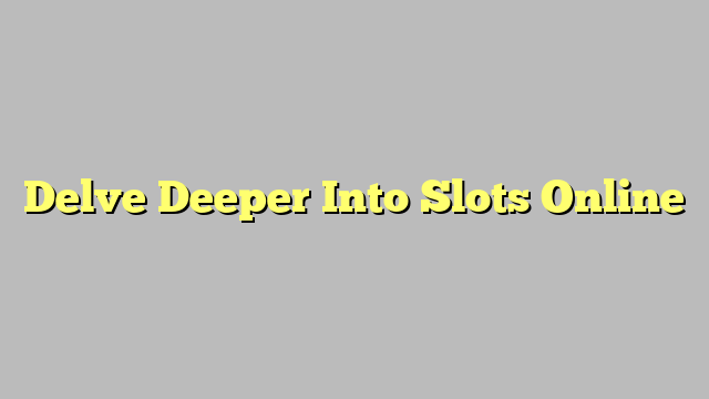 Delve Deeper Into Slots Online