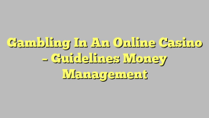 Gambling In An Online Casino – Guidelines Money Management