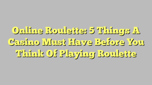 Online Roulette: 5 Things A Casino Must Have Before You Think Of Playing Roulette