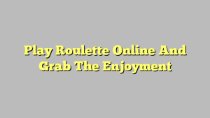 Play Roulette Online And Grab The Enjoyment