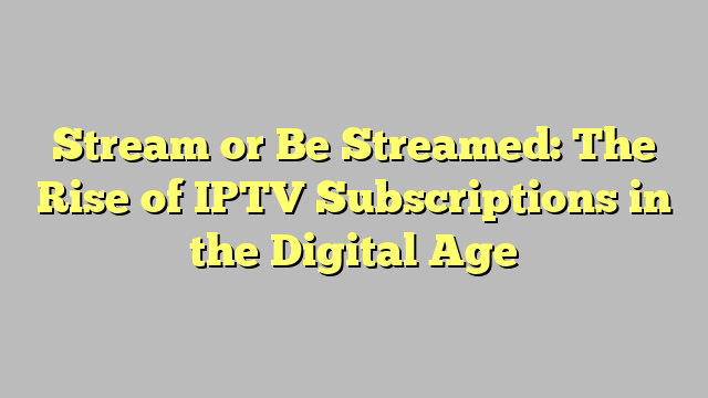 Stream or Be Streamed: The Rise of IPTV Subscriptions in the Digital Age