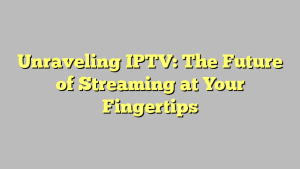 Unraveling IPTV: The Future of Streaming at Your Fingertips