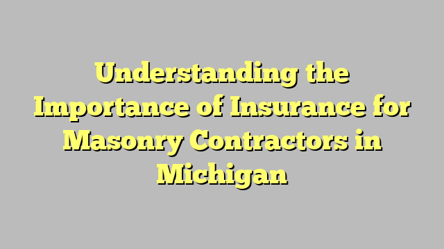 Understanding the Importance of Insurance for Masonry Contractors in Michigan